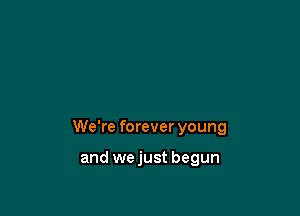 We're forever young

and wejust begun