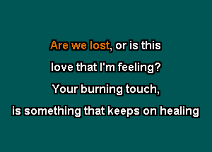 Are we lost, or is this
love that I'm feeling?

Your burning touch,

is something that keeps on healing