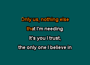Only us, nothing else

that I'm needing

It's you I trust,

the only one I believe in