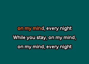 on my mind, every night

While you stay, on my mind,

on my mind, every night