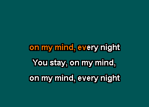 on my mind, every night

You stay, on my mind,

on my mind, every night