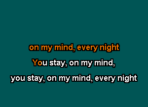 on my mind, every night

You stay, on my mind,

you stay, on my mind, every night