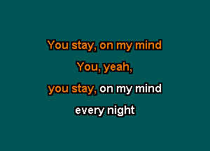 You stay, on my mind

You, yeah,
you stay, on my mind

every night
