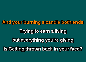 And your burning a candle both ends
Trying to earn a living
but everything you're giving

Is Getting thrown back in your face?