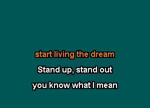 start living the dream

Stand up, stand out

you know whatl mean