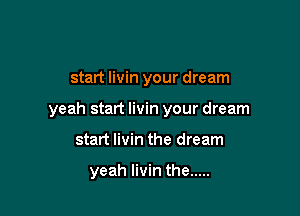 start livin your dream

yeah start Iivin your dream

start livin the dream

yeah Iivin the .....