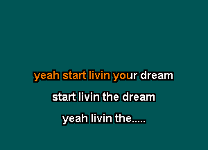yeah start livin your dream

start livin the dream

yeah livin the .....