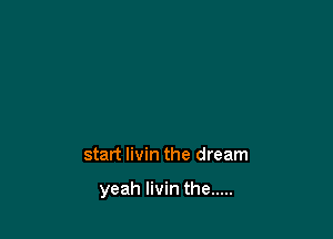 start livin the dream

yeah livin the .....