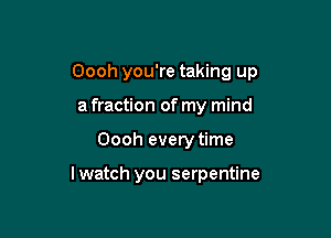 Oooh you're taking up

a fraction of my mind
Oooh every time

lwatch you serpentine