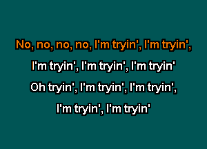 No, no, no, no, I'm tryin', I'm tryin',

I'm tryin', I'm tryin', I'm tryin'

0h tryin', I'm tryin', I'm tryin',

I'm tryin', I'm tryin'