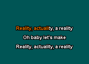 Reality, actuality, a reality

Oh baby let's make
Reality, actuality, a reality