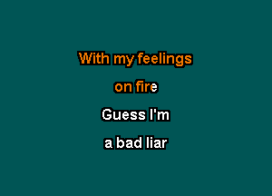 With my feelings

on fire
Guess I'm

a bad liar