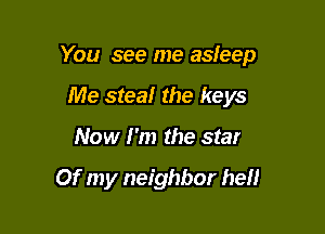 You see me asfeep

Me stea! the keys
Now I'm the star

Of my neighbor hell