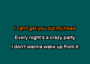 I can't get you out my head

Every night's a crazy party

I don't wanna wake up from it