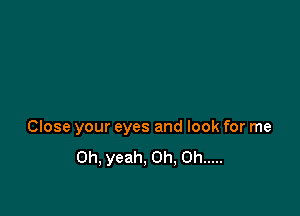 Close your eyes and look for me
Oh, yeah, Oh, Oh .....