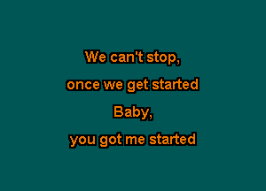 We can't stop,

once we get started
Baby,

you got me started