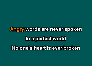 Angry words are never spoken

In a perfect world

No one's heart is ever broken