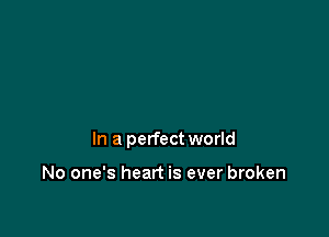 In a perfect world

No one's heart is ever broken