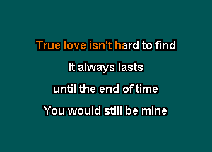 True love isn't hard to Find

It always lasts

until the end oftime

You would still be mine