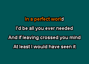 In a perfect world

I'd be all you ever needed

And ifleaving crossed you mind

At least I would have seen it