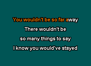 You wouldn't be so far away
There wouldn't be

so many things to say

I know you would've stayed