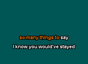 so many things to say

I know you would've stayed