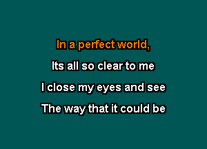 In a perfect world,
Its all so clear to me

lclose my eyes and see

The way that it could be