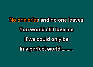 No one cries and no one leaves

You would still love me

lfwe could only be

In a perfect world ..........