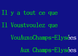 I1 y a tout ce que
I1 Voustvoulez que
VouAuxoChamps-Elys es

Aux Champs-Elys es