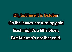 Oh, but here it is October

Oh the leaves are turning gold

Each night's a little bluer,

But Autumn's not that cold.