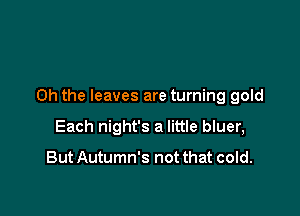 Oh the leaves are turning gold

Each night's a little bluer,

But Autumn's not that cold.
