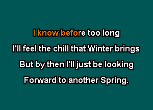 I know before too long
I'll feel the chill that Winter brings

But by then I'll just be looking

FonNard to another Spring.