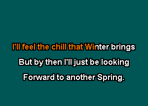 I'll feel the chill that Winter brings

But by then I'll just be looking

FonNard to another Spring.