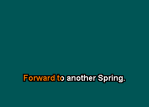 FonNard to another Spring.
