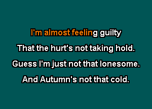 I'm almost feeling guilty
That the hurt's not taking hold.
Guess I'm just not that lonesome.

And Autumn's not that cold.