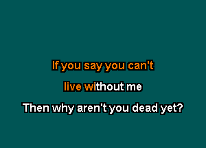 lfyou say you can't

live without me

Then why aren't you dead yet?