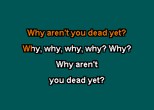 Why aren't you dead yet?
Why, why, why, why? Why?

Why aren't
you dead yet?
