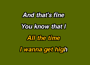 And that's fine
You know that I
AM the time

I wanna get high