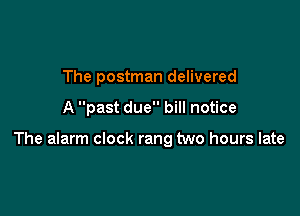 The postman delivered

A past due bill notice

The alarm clock rang two hours late