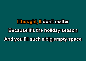 lthought, It don't matter

Because it's the holiday season

And you full such a big empty space