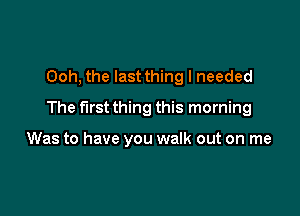 Ooh, the last thing I needed

The first thing this morning

Was to have you walk out on me