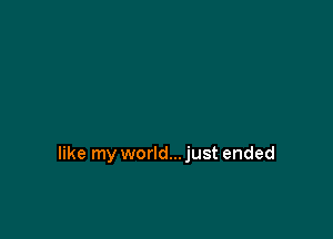 like my world... just ended