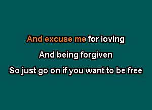 And excuse me for loving

And being forgiven

So just go on ifyou want to be free