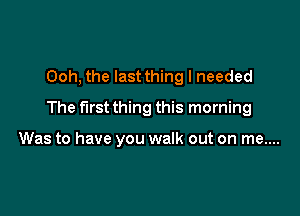 Ooh, the last thing I needed

The first thing this morning

Was to have you walk out on me....