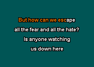 But how can we escape

all the fear and all the hate?

Is anyone watching

us down here