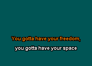 You gotta have your freedom,

you gotta have your space