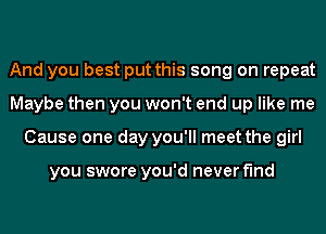 And you best put this song on repeat
Maybe then you won't end up like me
Cause one day you'll meet the girl

you swore you'd never find