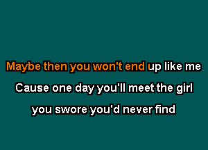 Maybe then you won't end up like me

Cause one day you'll meet the girl

you swore you'd never find