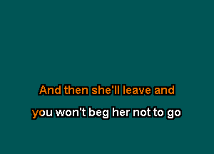 And then she'll leave and

you won't beg her not to go