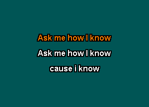 Ask me howl know

Ask me how I know

cause i know